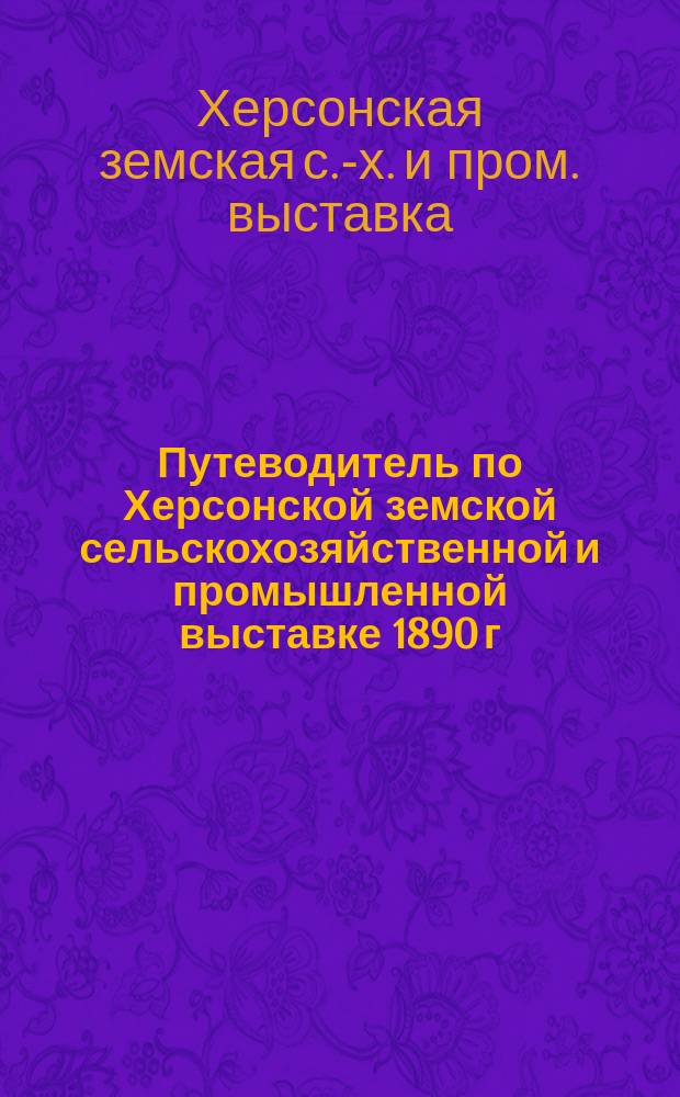 Путеводитель по Херсонской земской сельскохозяйственной и промышленной выставке 1890 г. в Херсоне