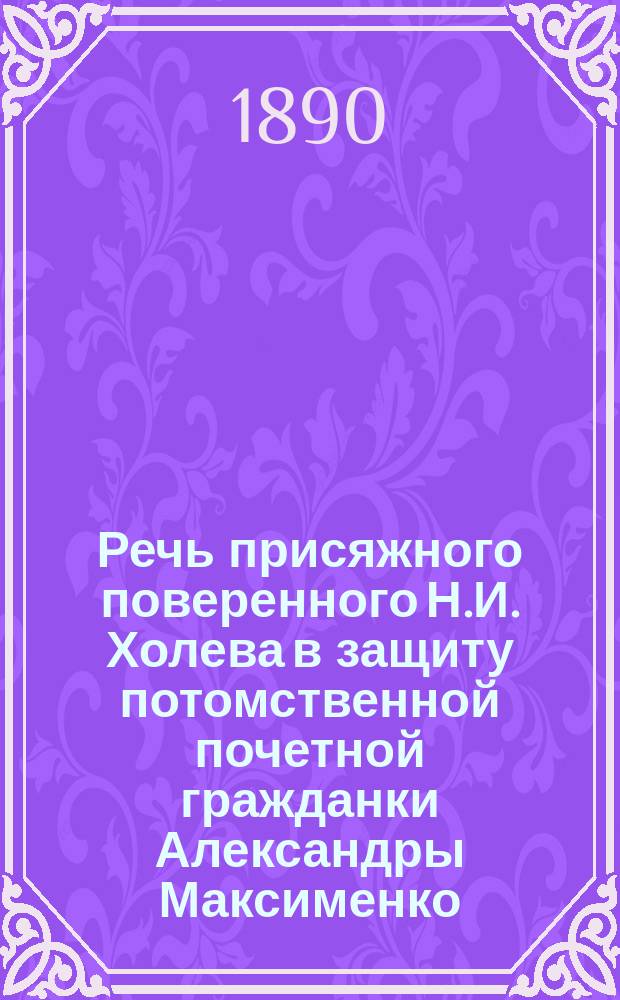 Речь присяжного поверенного Н.И. Холева в защиту потомственной почетной гражданки Александры Максименко, обвинявшейся в отравлении своего мужа