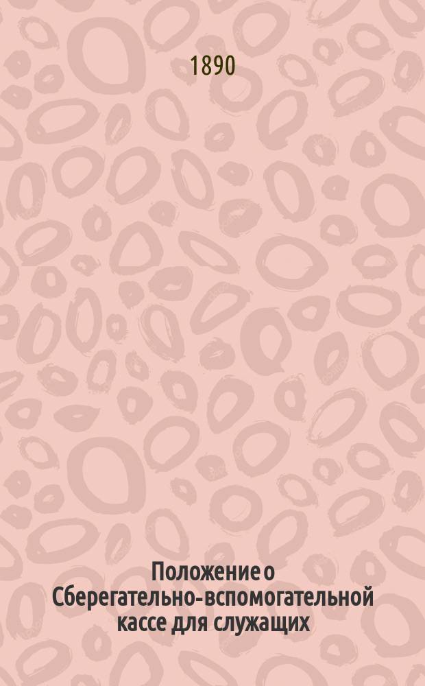 Положение о Сберегательно-вспомогательной кассе для служащих : Утв. 17 сент. 1890 г.