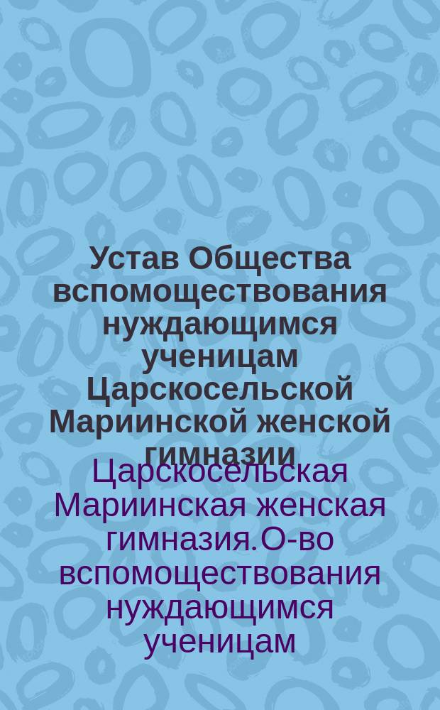 Устав Общества вспомоществования нуждающимся ученицам Царскосельской Мариинской женской гимназии : Утв. 31 янв. 1900 г.