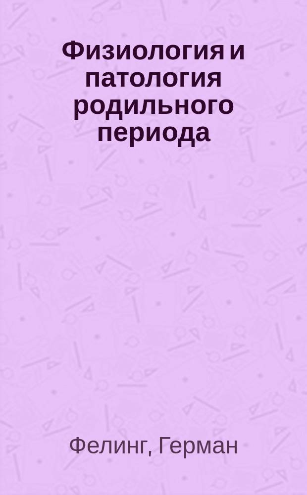 Физиология и патология родильного периода : Руководство для студентов и врачей : (Dr. Hermann Fehling, Die Physiologie und Pathologie des Wochenbetts. Stuttgart 1890)