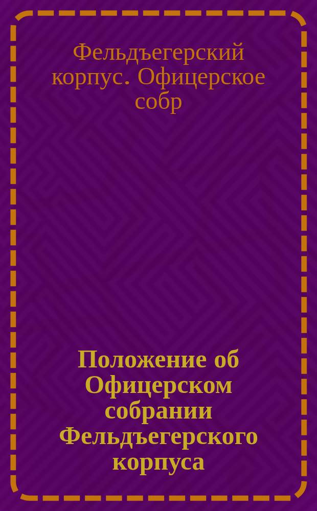 Положение об Офицерском собрании Фельдъегерского корпуса : Утв. 3 окт. 1890 г