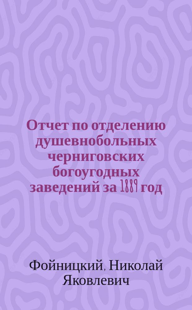Отчет по отделению душевнобольных черниговских богоугодных заведений за 1889 год