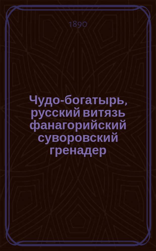 Чудо-богатырь, русский витязь фанагорийский суворовский гренадер : Рассказы из боевой жизни 11-го Гренадер. Фанагорийс. генералиссимуса князя Суворова полка