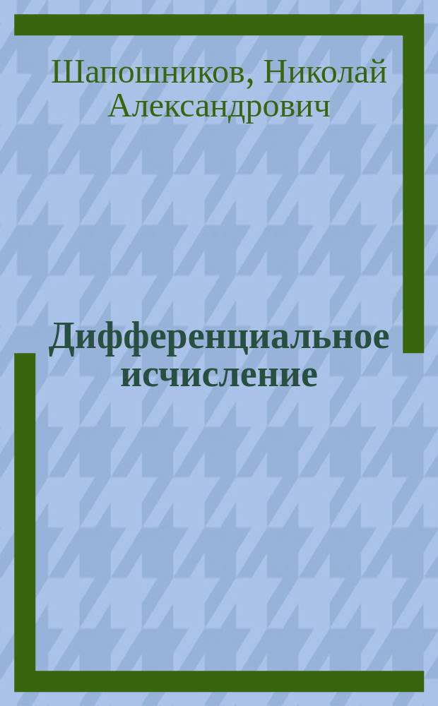 Дифференциальное исчисление : Лекции доц. Н.А. Шапошникова : Курс 3-го об. 1889/90 г