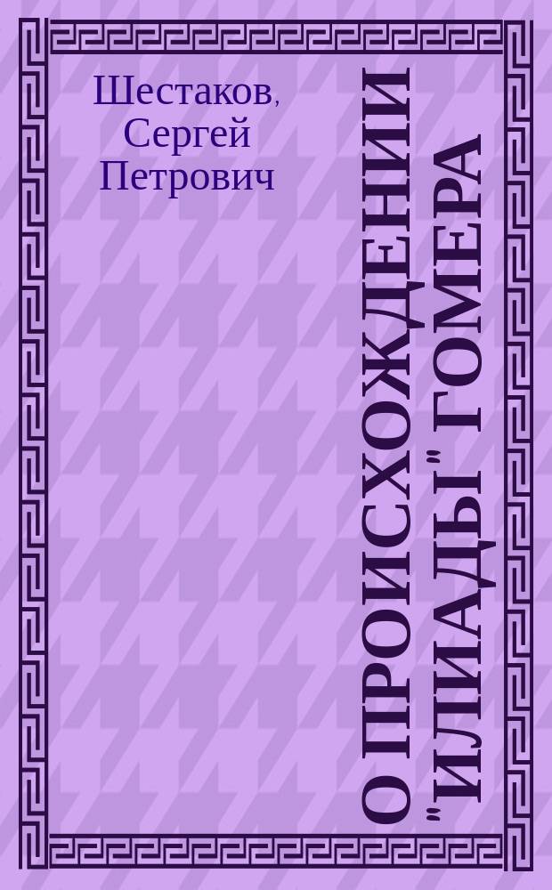 О происхождении "Илиады" Гомера : (Пробная лекция, чит. в Казан. ун-те 2 янв. 1890 г.)