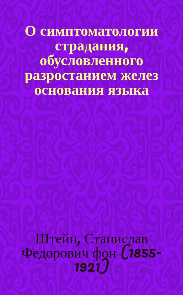 О симптоматологии страдания, обусловленного разростанием желез основания языка (glandulae lingualis s. quartae) : Чит. в Москве. в О-ве рус. врачей 22 марта 1889 г
