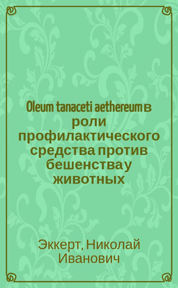 Oleum tanaceti aethereum в роли профилактического средства против бешенства у животных : Исслед., произвед. в сотрудничестве клинич. ассист., вет. врача Грушвицкого