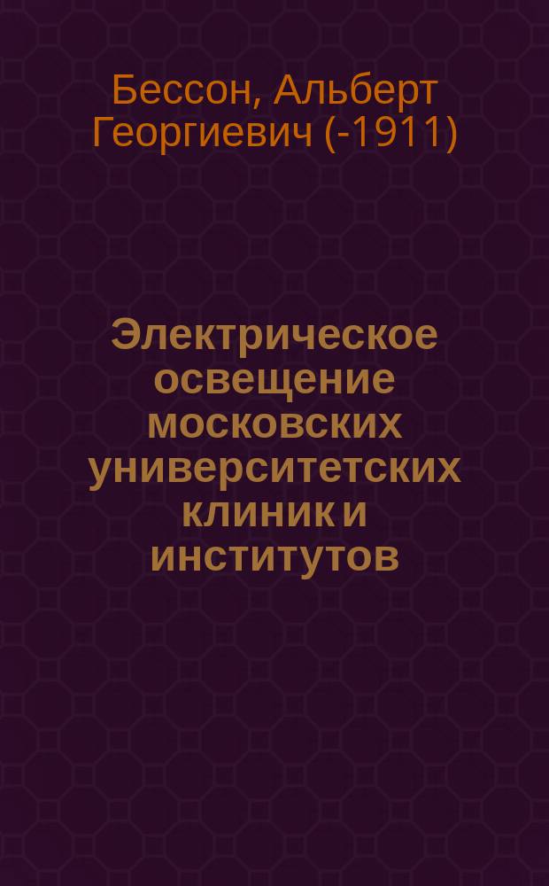 Электрическое освещение московских университетских клиник и институтов : Выполнено фирмою "М.М. Подобедов" в С.-Петербурге