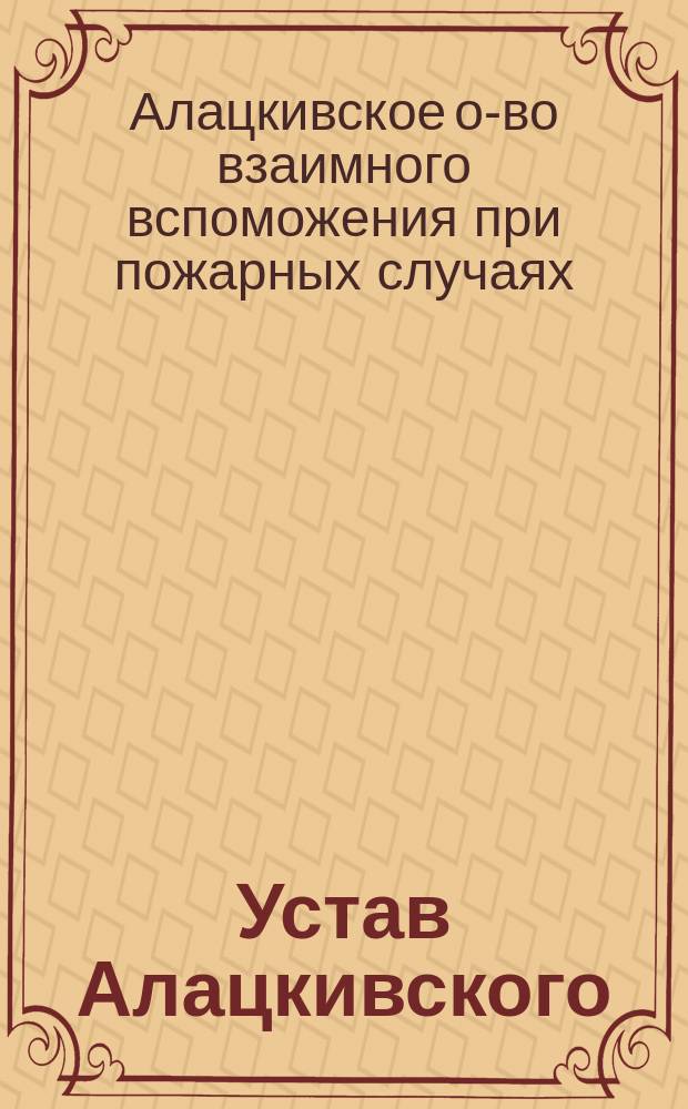 Устав Алацкивского (Лифлянд. губ.) общества взаимного вспоможения при пожарных случаях : Утв. ... 24 июня 1904 г