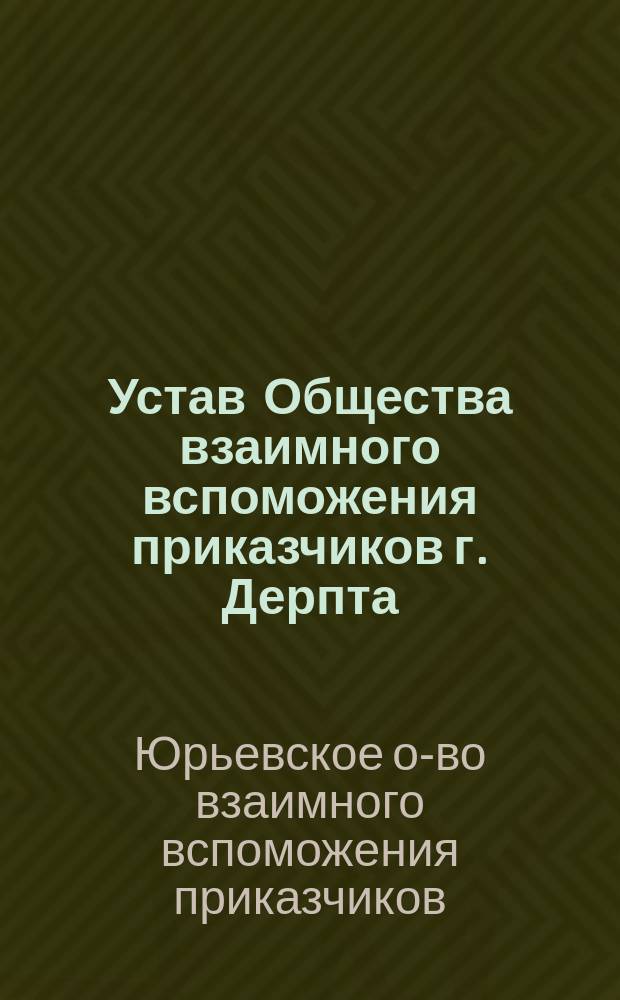 Устав Общества взаимного вспоможения приказчиков г. Дерпта : Утв. 5 мая 1889 г.