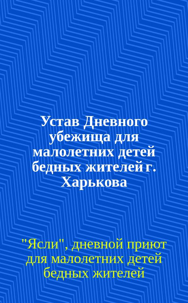 Устав Дневного убежища для малолетних детей бедных жителей г. Харькова : Утв. 12 апр. 1890 г