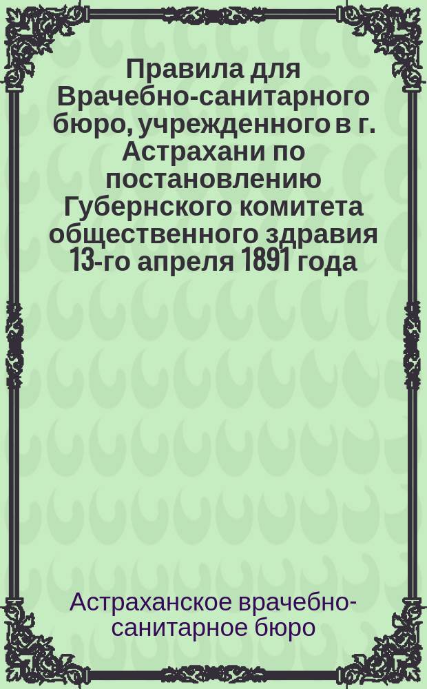 Правила для Врачебно-санитарного бюро, учрежденного в г. Астрахани по постановлению Губернского комитета общественного здравия 13-го апреля 1891 года