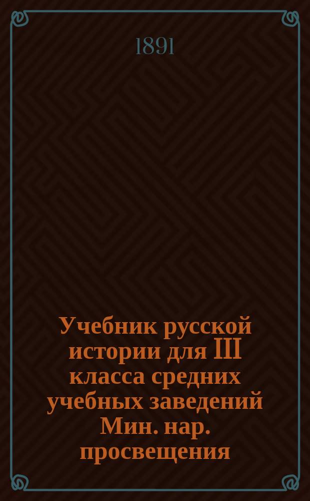 Учебник русской истории для III класса средних учебных заведений Мин. нар. просвещения, для старших классов Мариинских женских училищ Мин. нар. просвещения, для старших классов городских училищ, для приготовительного класса учительских семинарий и иных учебных заведений с соответствующим курсом отечественной истории
