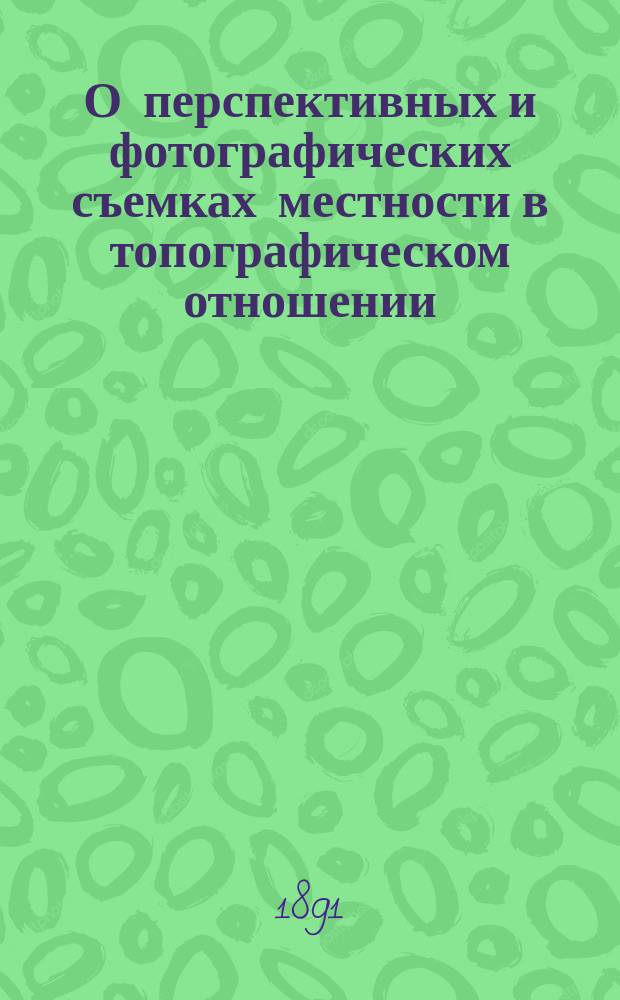 О перспективных и фотографических съемках местности в топографическом отношении : (Докл. С.П. Беликова) : Чит. 11 февр. 1891 г