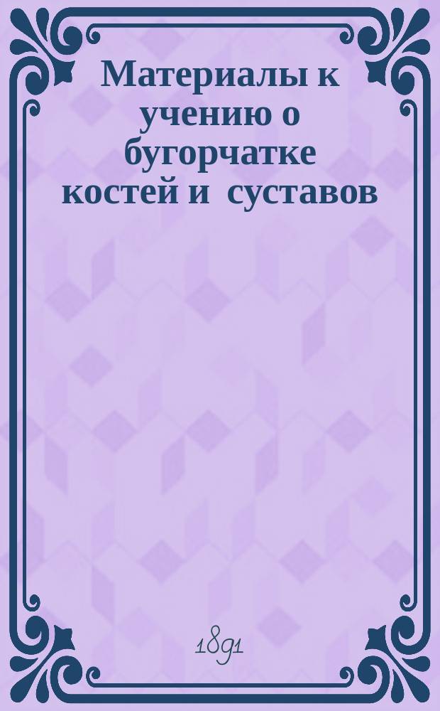 Материалы к учению о бугорчатке костей и суставов : (Опыт клинико-эксперим. исследования) : Дис. на степ. д-ра мед. орд. Хирург. клиники, б. проф. Е.И. Богдановского, ныне проф. В.А. Ратимова