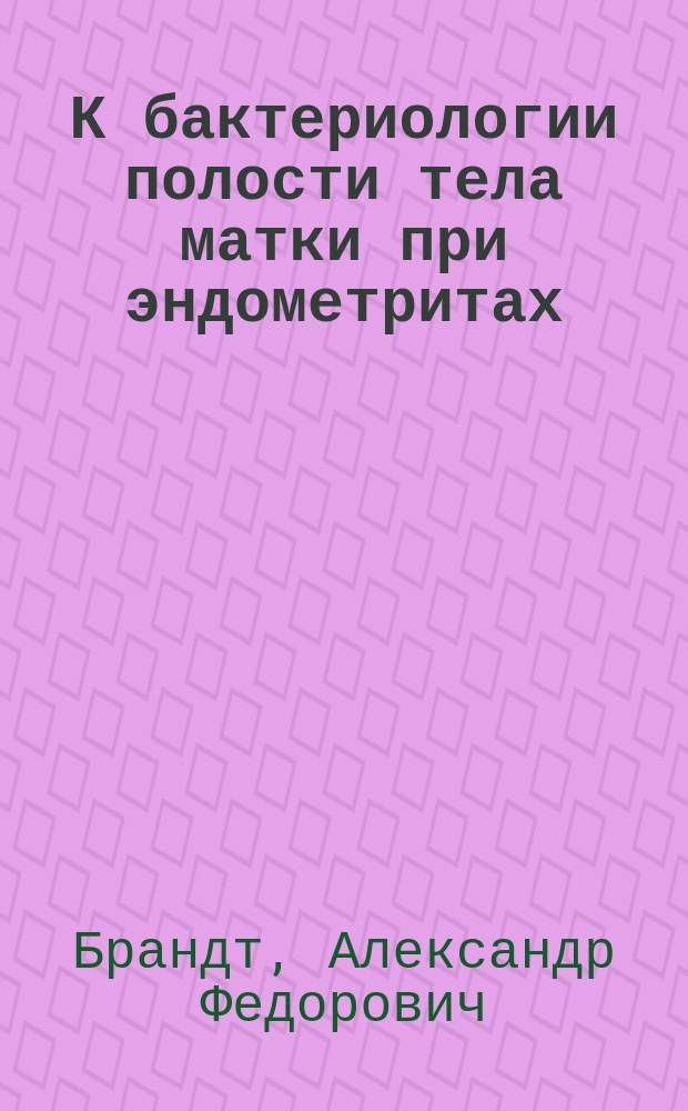 К бактериологии полости тела матки при эндометритах : Дис. на степ. д-ра мед. А.Ф. Брандт