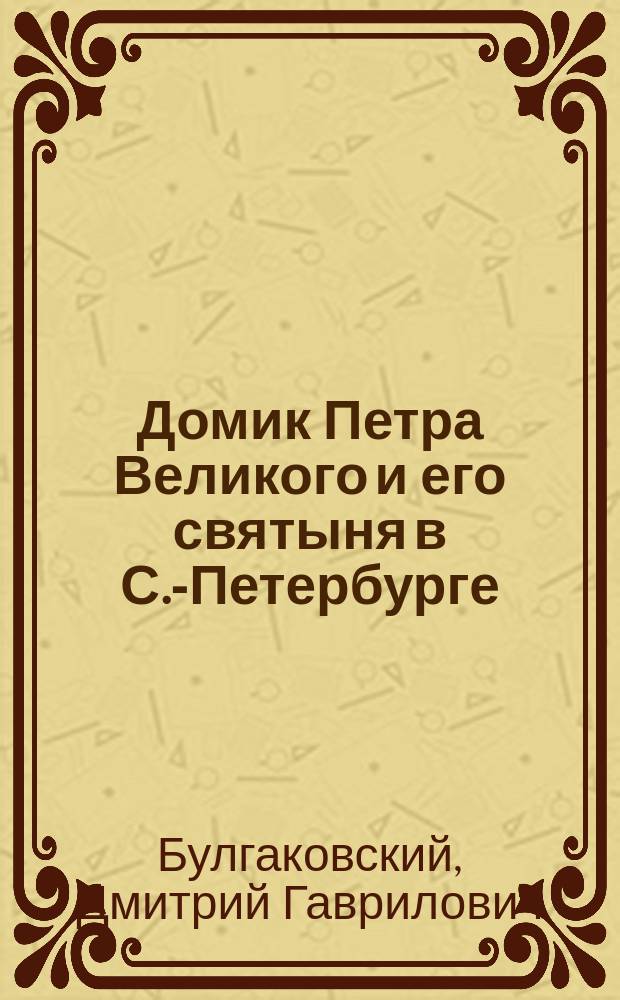 Домик Петра Великого и его святыня в С.-Петербурге : Ист. исслед., основ. на офиц. документах