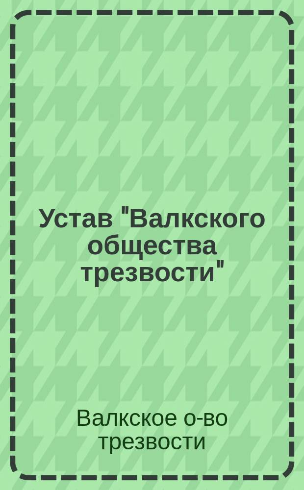 Устав "Валкского общества трезвости" : Утв. 11 янв. 1891 г.