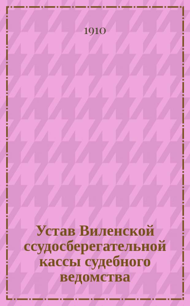 Устав Виленской ссудосберегательной кассы судебного ведомства : С изм. и доп., утв. 23 июля 1898 г