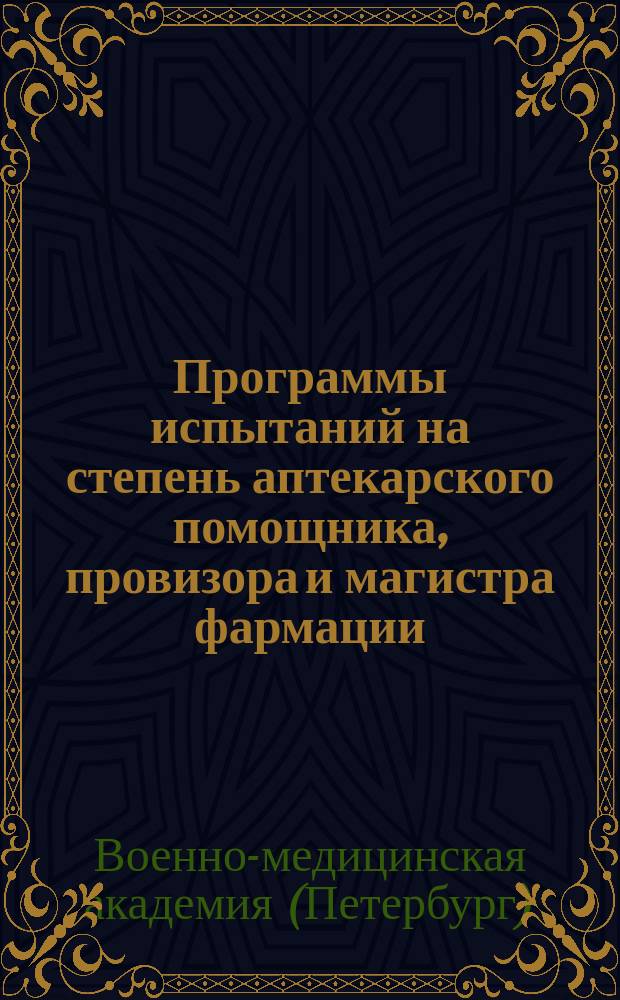 Программы испытаний на степень аптекарского помощника, провизора и магистра фармации, утвержденные конференцией Военно-медицинской академии 11 мая 1891 года