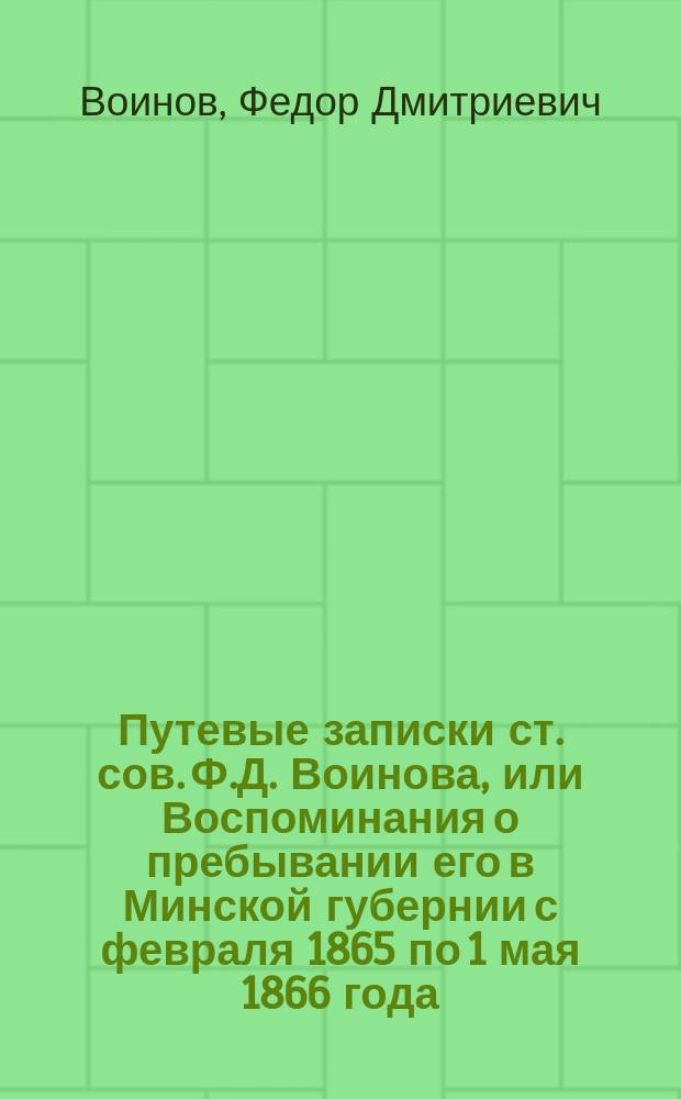 Путевые записки ст. сов. Ф.Д. Воинова, или Воспоминания о пребывании его в Минской губернии с февраля 1865 по 1 мая 1866 года