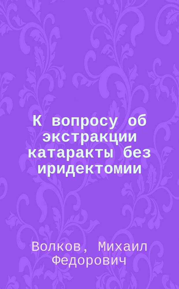 К вопросу об экстракции катаракты без иридектомии : Докл., чит. на IV Съезде рус. врачей 7 янв. 1891 г. (в Саратове)