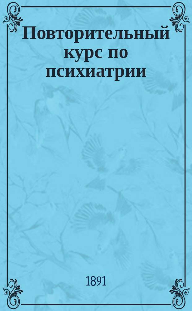 Повторительный курс по психиатрии : Сост. по лучшим руководствам применительно к прогр. испытаний в комис. В.В. Воробьевым