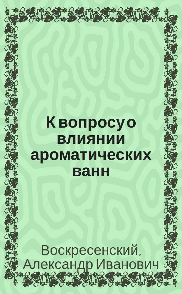 К вопросу о влиянии ароматических ванн (35&deg; С) на усвоение и обмен азота у здоровых людей : Дис. на степ. д-ра мед. А.И. Воскресенского