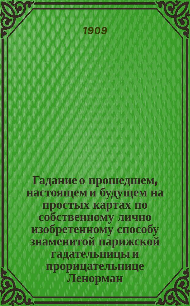 Гадание о прошедшем, настоящем и будущем на простых картах по собственному лично изобретенному способу знаменитой парижской гадательницы и прорицательнице Ленорман, предсказавшей судьбу французского императора Наполеона I