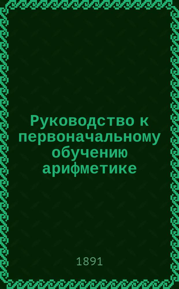 Руководство к первоначальному обучению арифметике : Метод. и дидакт. указания для учащих