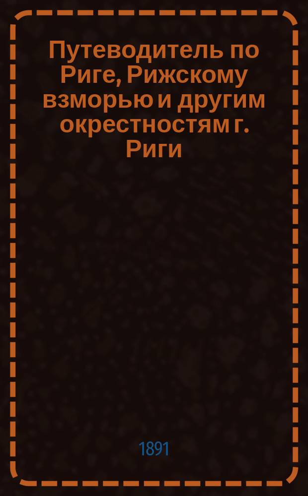 Путеводитель по Риге, Рижскому взморью и другим окрестностям г. Риги : С пл. города и прил. расписания приходящих и отходящих жел.-дор. поездов