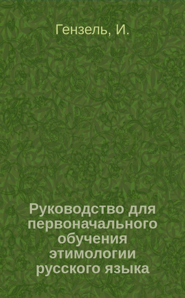 Руководство для первоначального обучения этимологии русского языка : Приспособил для употребления в нач. шк. Г. фон-Эльц