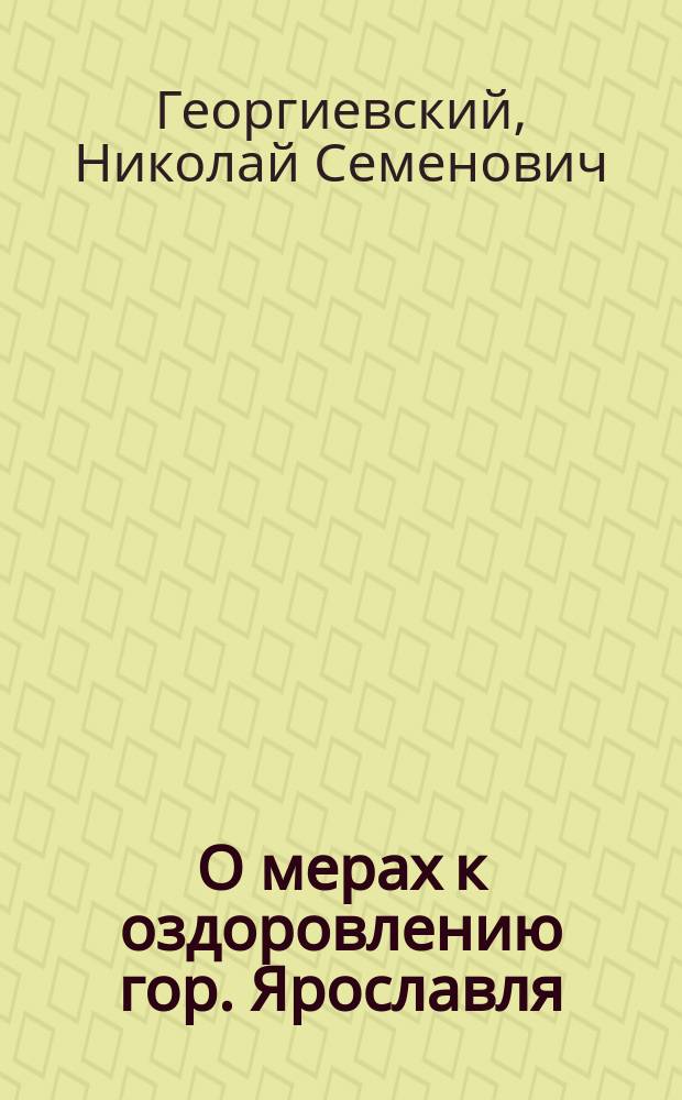 О мерах к оздоровлению гор. Ярославля : Докл. Комис. О-ва яросл. врачей