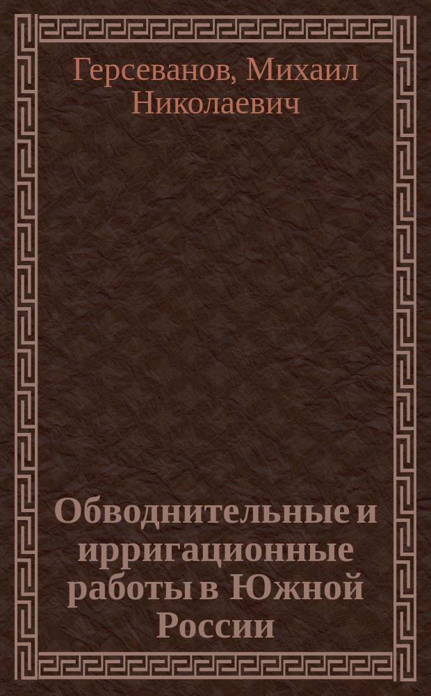 Обводнительные и ирригационные работы в Южной России : Сообщ. в Имп. Рус. техн. о-ве М.Н. Герсеванова
