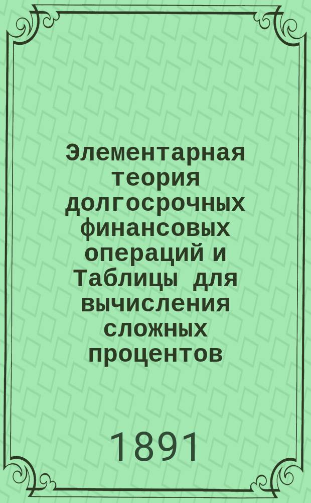 Элементарная теория долгосрочных финансовых операций и Таблицы для вычисления сложных процентов, ежегодных взносов, ежегодных уплат и временных рент