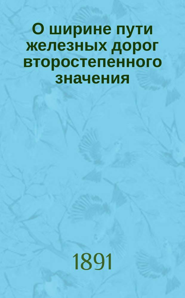 О ширине пути железных дорог второстепенного значения : Докл. П.Е. Гронского в Комис. VIII Отд. Р. Т. о-ва по вопросу об узкоколейных, подъездных и, вообще, второстеп. значения ж. д., 15 апр. 1891 г., под пред. А.Н. Горчакова