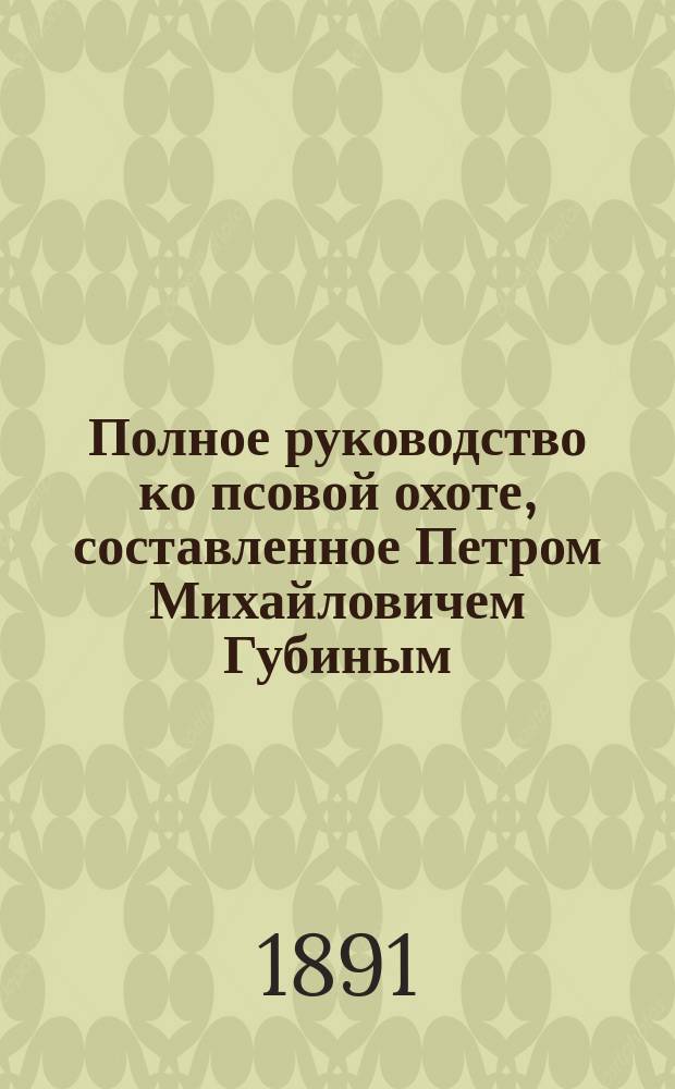Полное руководство ко псовой охоте, составленное Петром Михайловичем Губиным : В 3 ч