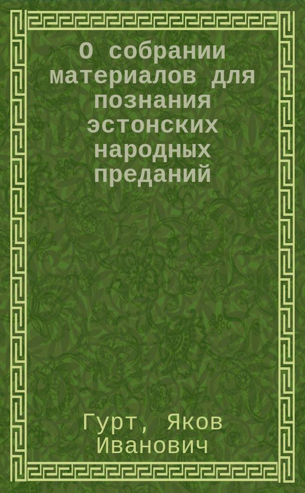 О собрании материалов для познания эстонских народных преданий : Записка пастора д-ра Гурта, представл. Акад. наук в заседании Ист.-филол. отд. 15 нояб. 1890 г