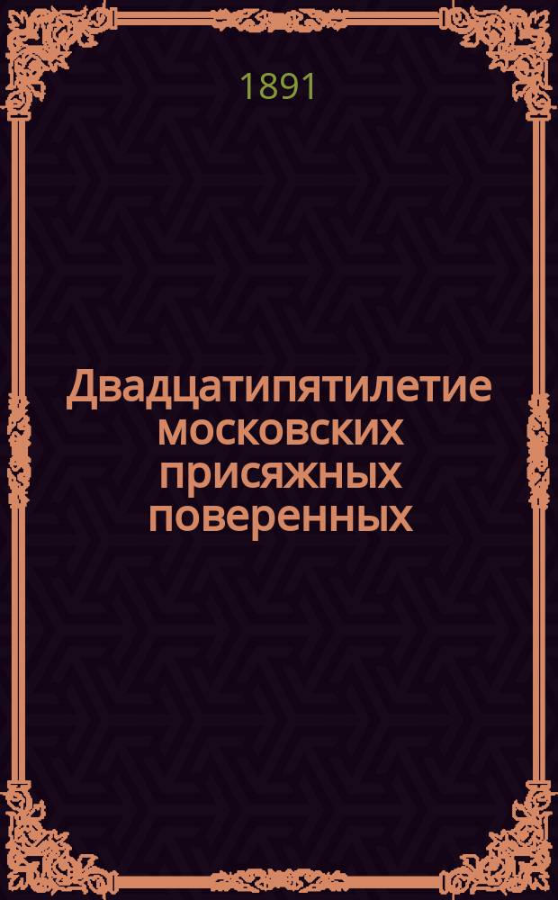 Двадцатипятилетие московских присяжных поверенных : Сб. материалов, относящихся до сословия присяж. пов. окр. Моск. служеб. палаты с 23 апр. 1866 г. по 23 апр. 1891 г. : Изд. по определению Моск. сов. присяж. пов. под ред. А.Е. Носа