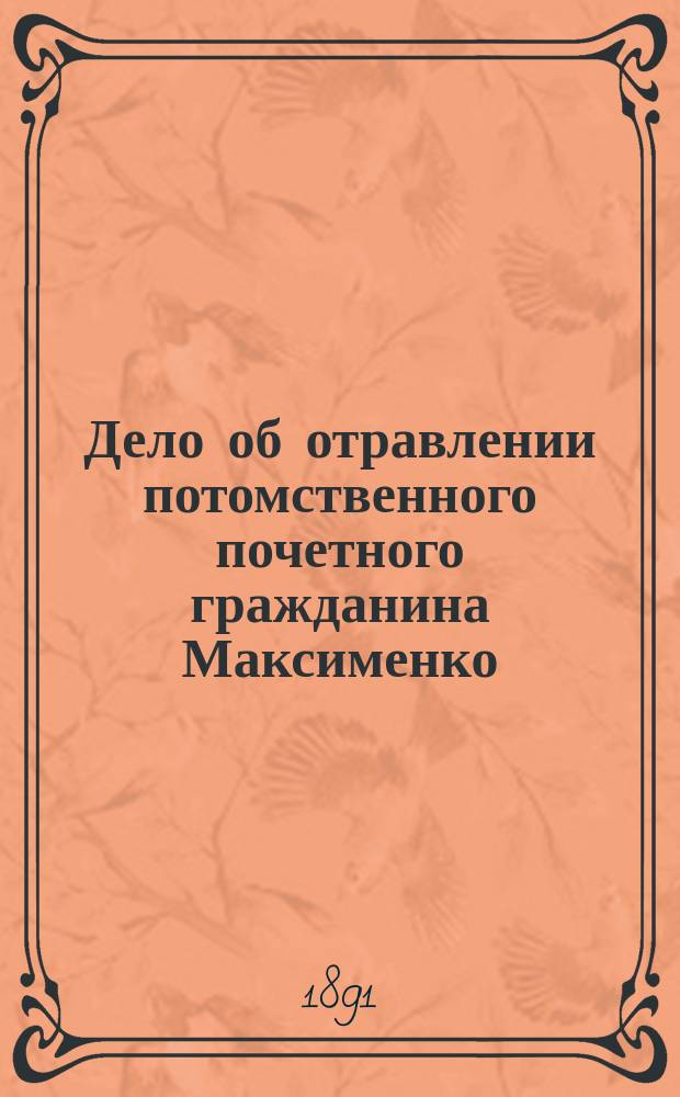 Дело об отравлении потомственного почетного гражданина Максименко : Отчет о судеб. разбирательстве: 1. в Таганрог. окр. суде, 2. в Правительствующем сенате, 3. в Харьк. окр. суде