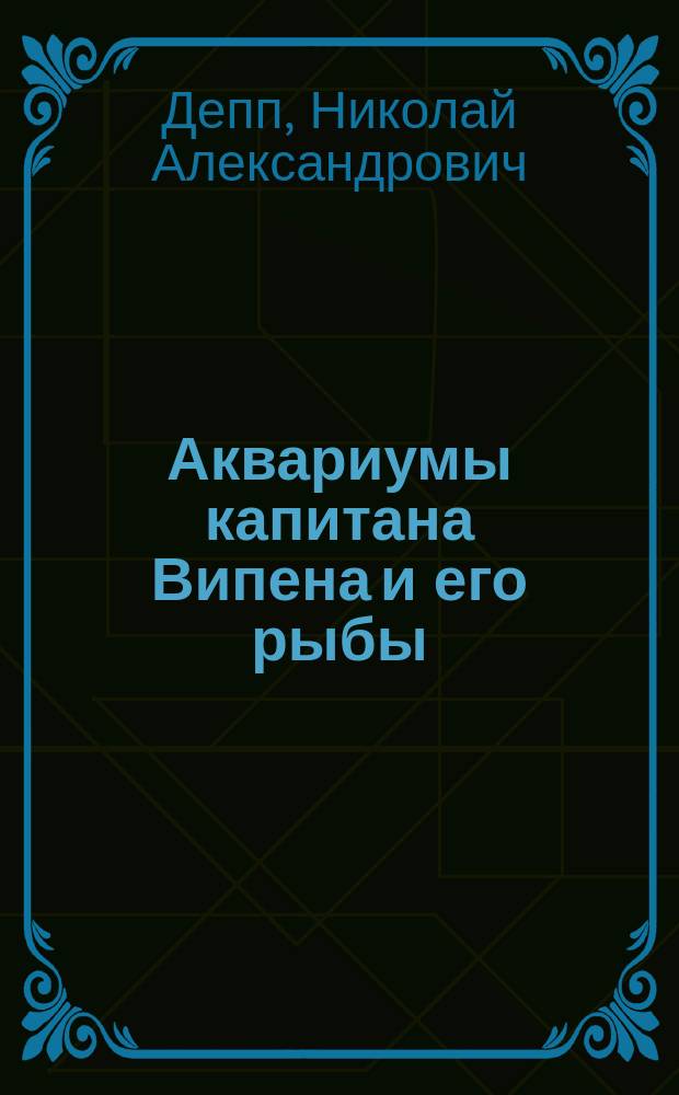 Аквариумы капитана Випена и его рыбы : (Сообщ. в засед. О-ва рыб. и рыбол.)