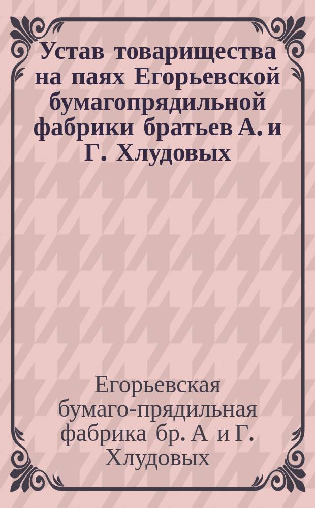Устав товарищества на паях Егорьевской бумагопрядильной фабрики братьев А. и Г. Хлудовых : Утв. 21 июня 1874 г.