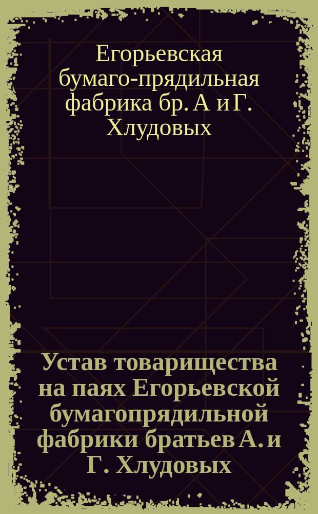 Устав товарищества на паях Егорьевской бумагопрядильной фабрики братьев А. и Г. Хлудовых : Утв. 21 июня 1874 г.