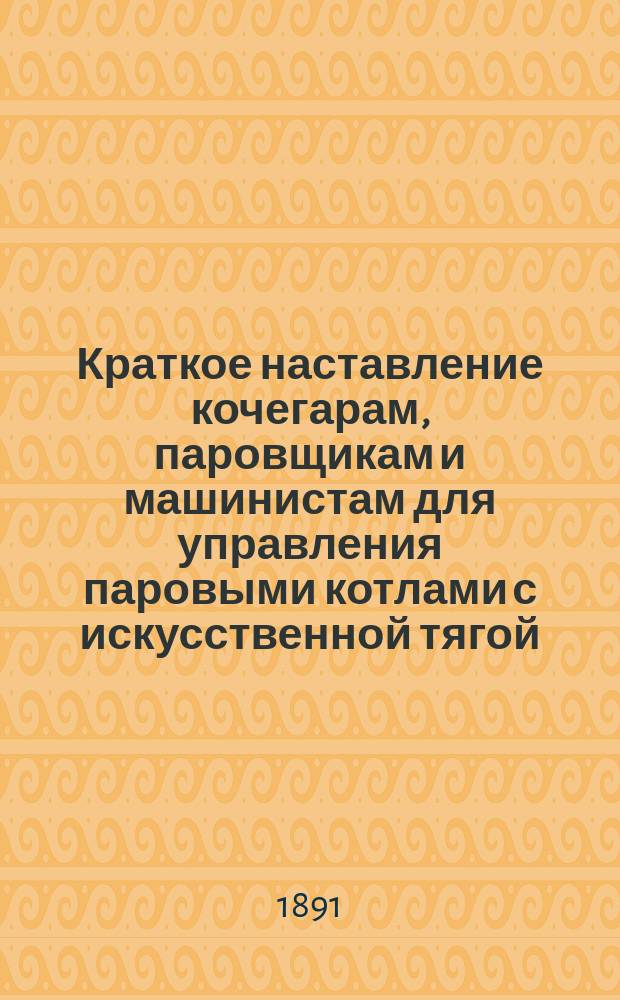 Краткое наставление кочегарам, паровщикам и машинистам для управления паровыми котлами с искусственной тягой (посредством вентиляторов) и машинами