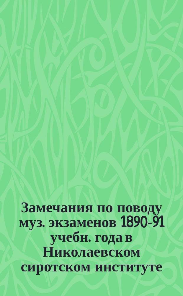 Замечания по поводу муз. экзаменов 1890-91 учебн. года [в Николаевском сиротском институте