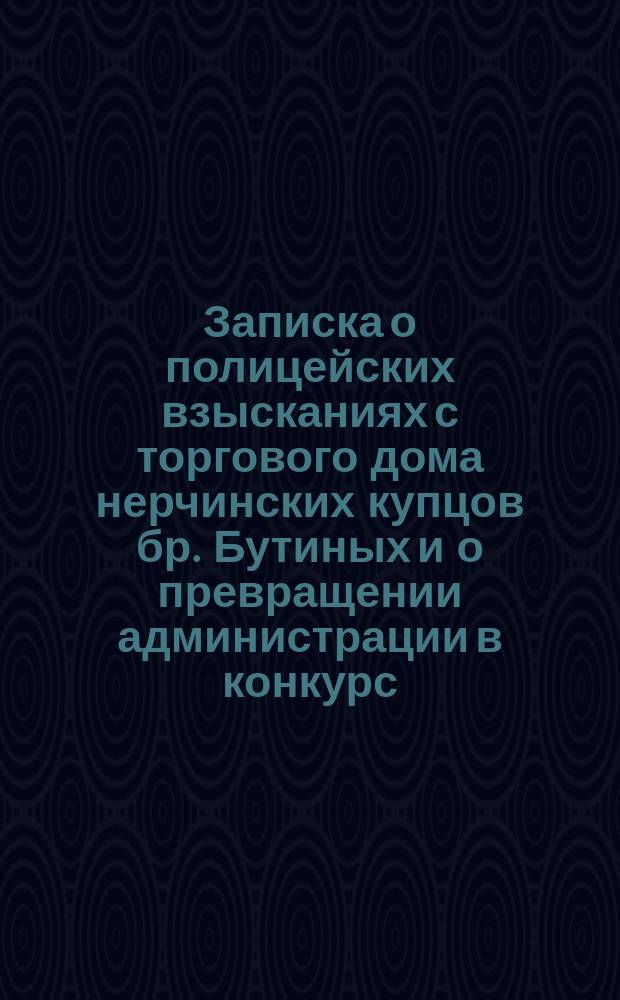 Записка о полицейских взысканиях с торгового дома нерчинских купцов бр. Бутиных и о превращении администрации в конкурс