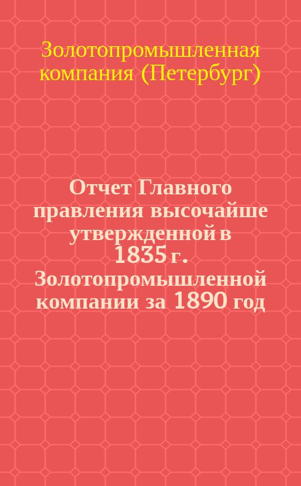 Отчет Главного правления высочайше утвержденной в 1835 г. Золотопромышленной компании за 1890 год