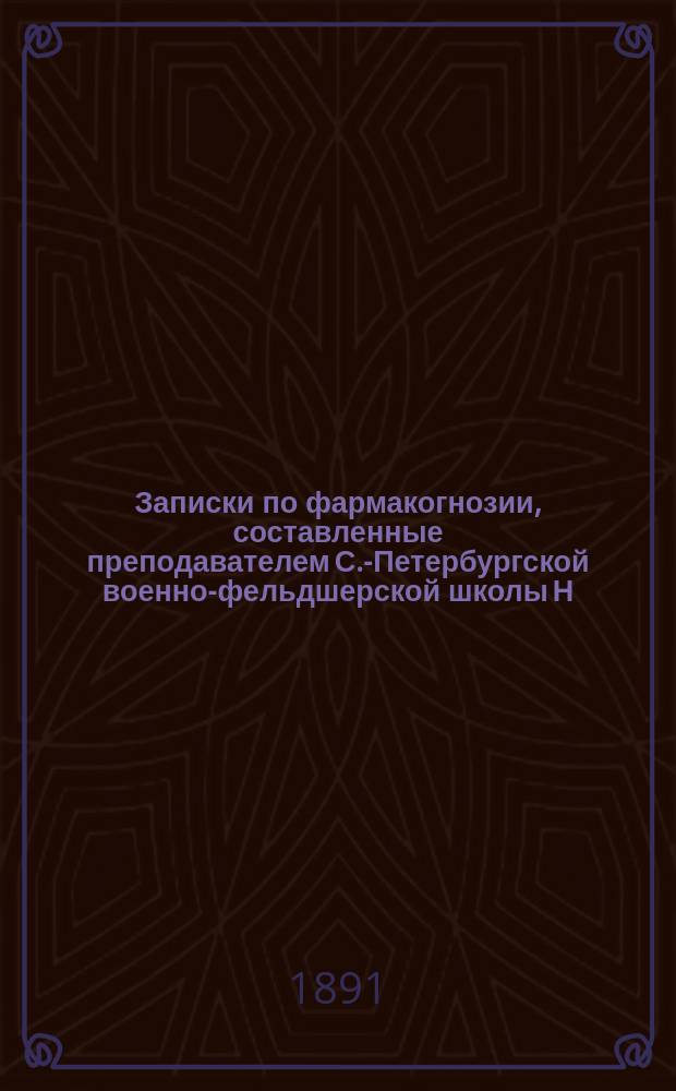Записки по фармакогнозии, составленные преподавателем С.-Петербургской военно-фельдшерской школы Н.М. Ивановым