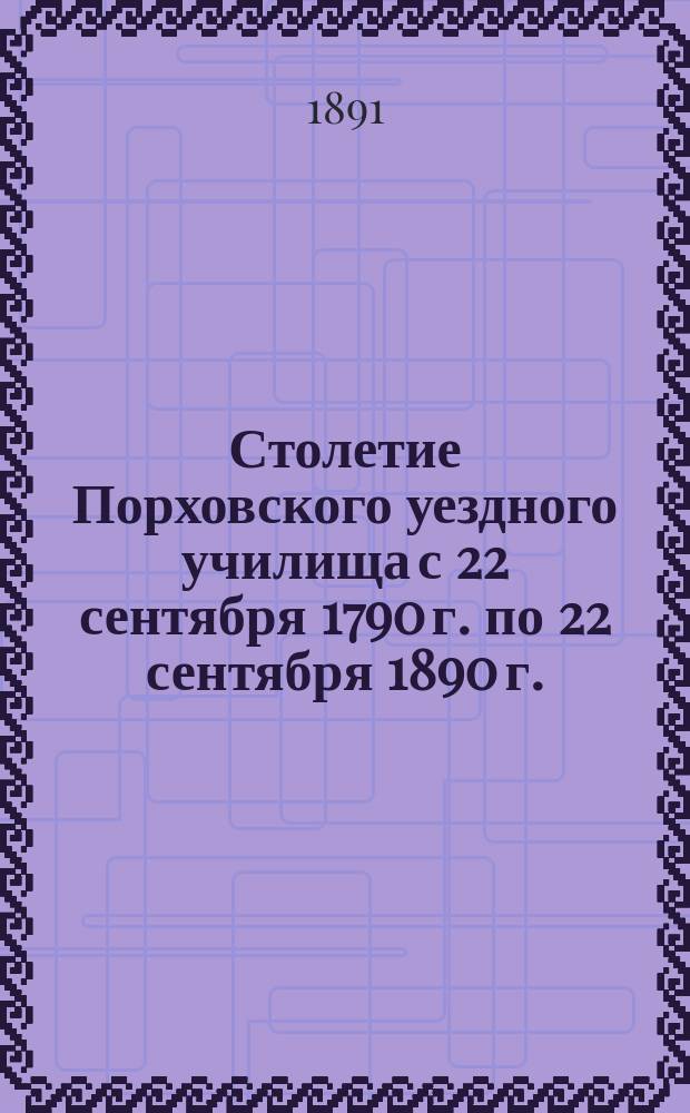 Столетие Порховского уездного училища с 22 сентября 1790 г. по 22 сентября 1890 г. : Ист. зап. сост. штатным смотрителем Уч-ща И.Н. Иконниковым